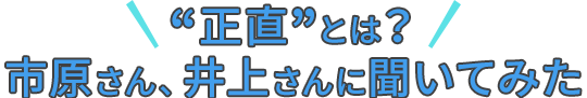 “正直”とは?市原さん、井上さんに聞いてみた