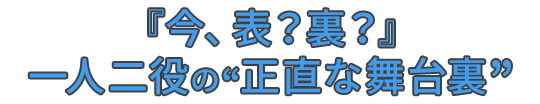 『今、表?裏?』一人二役の“正直な舞台裏”