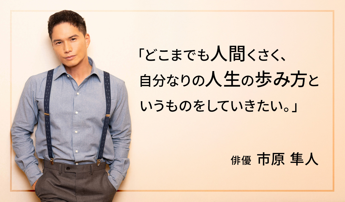 どこまでも人間くさく、自分なりの人生の歩み方というものをしていきたい。俳優|市原 隼人