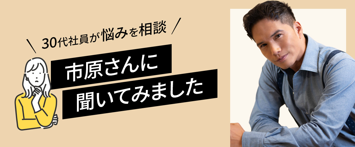 30代社員が悩みを相談|市原さんに聞いてみました